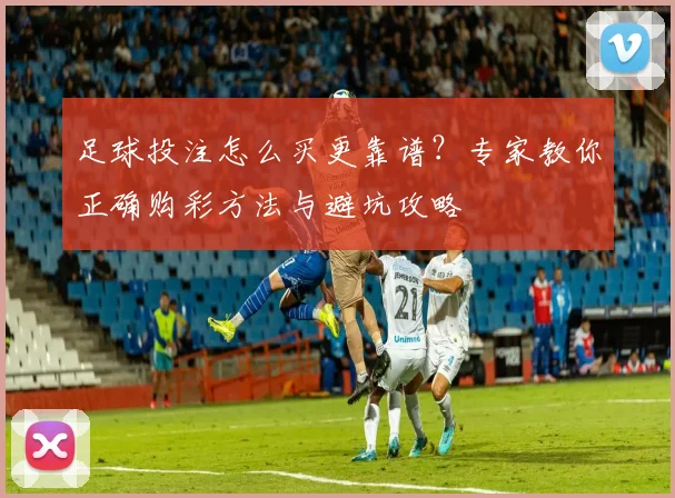 足球投注怎么买更靠谱?专家教你正确购彩方法与避坑攻略
