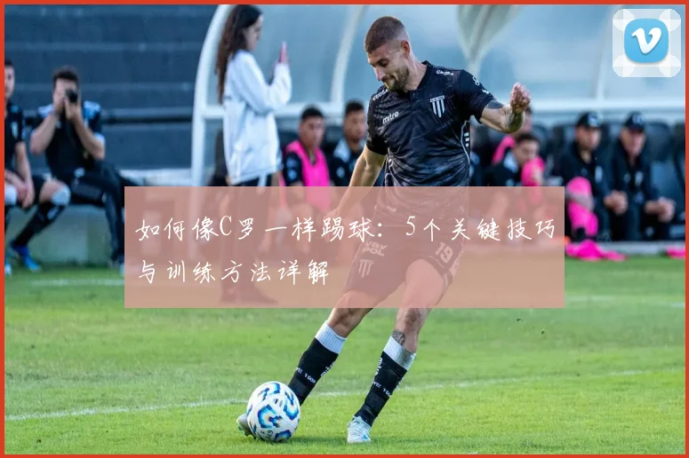 如何像C罗一样踢球:5个关键技巧与训练方法详解