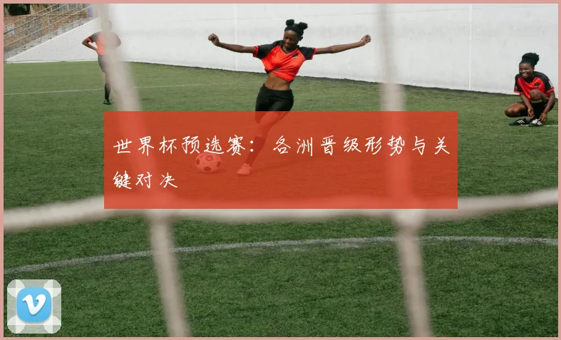 世界杯预选赛:各洲晋级形势与关键对决