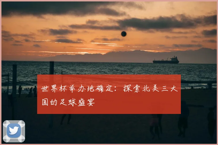 世界杯举办地确定:探索北美三大国的足球盛宴