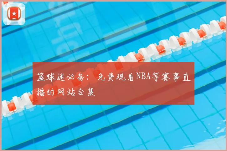 篮球迷必备：免费观看NBA等赛事直播的网站合集