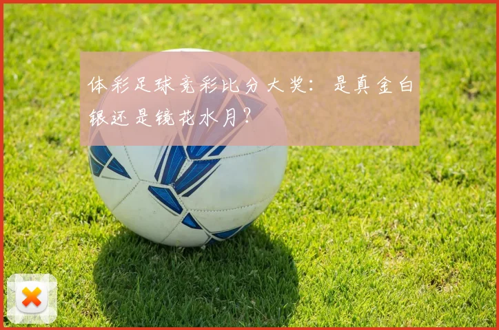 体彩足球竞彩比分大奖:是真金白银还是镜花水月?