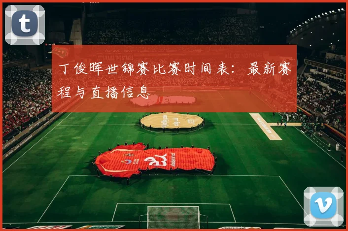 丁俊晖世锦赛比赛时间表:最新赛程与直播信息