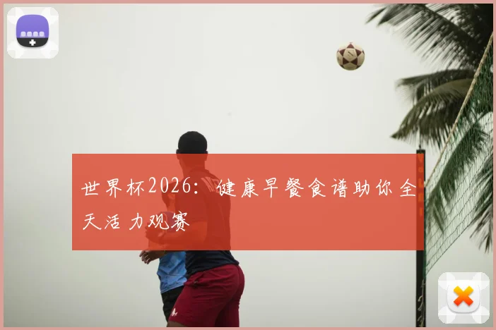 世界杯2026:健康早餐食谱助你全天活力观赛