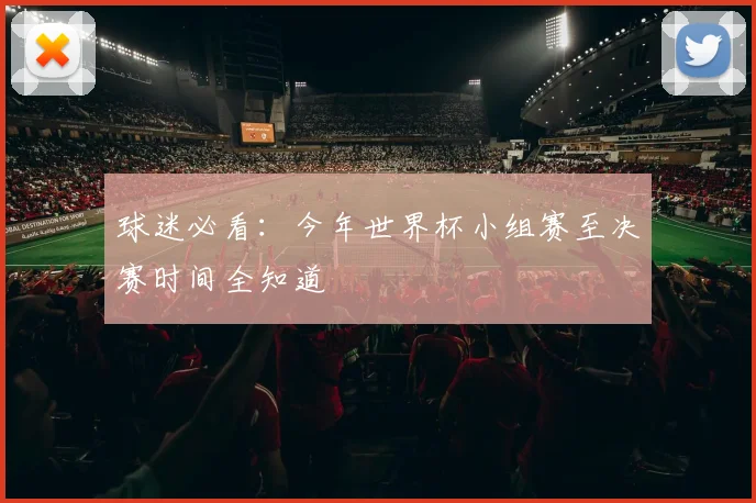 球迷必看:今年世界杯小组赛至决赛时间全知道