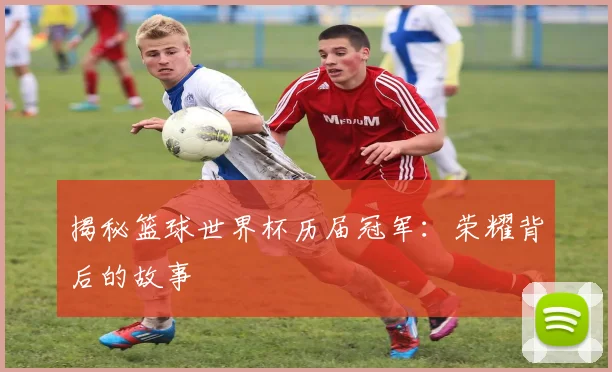 揭秘篮球世界杯历届冠军:荣耀背后的故事