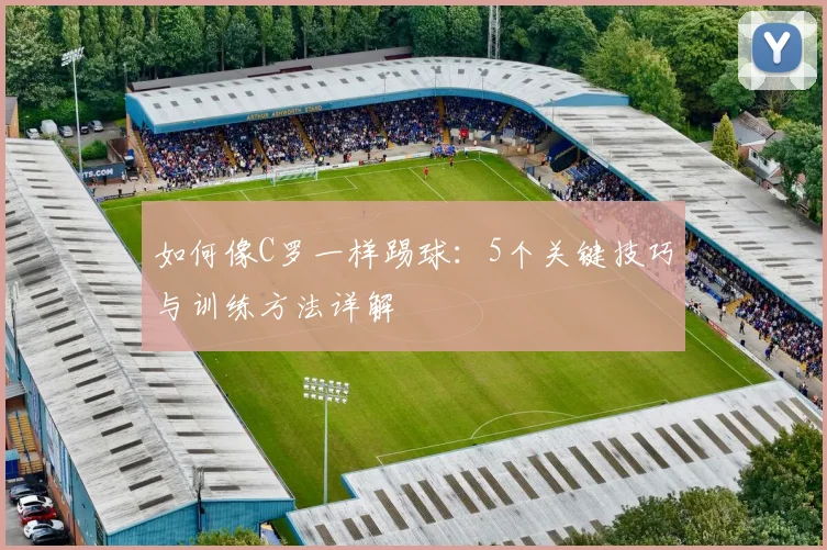 如何像C罗一样踢球:5个关键技巧与训练方法详解