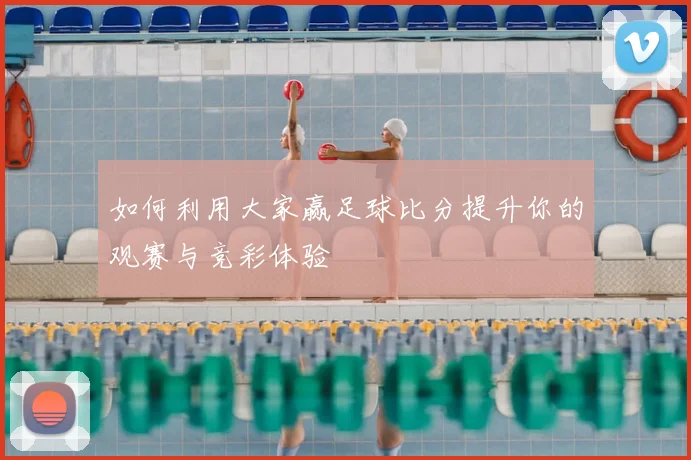 如何利用大家赢足球比分提升你的观赛与竞彩体验