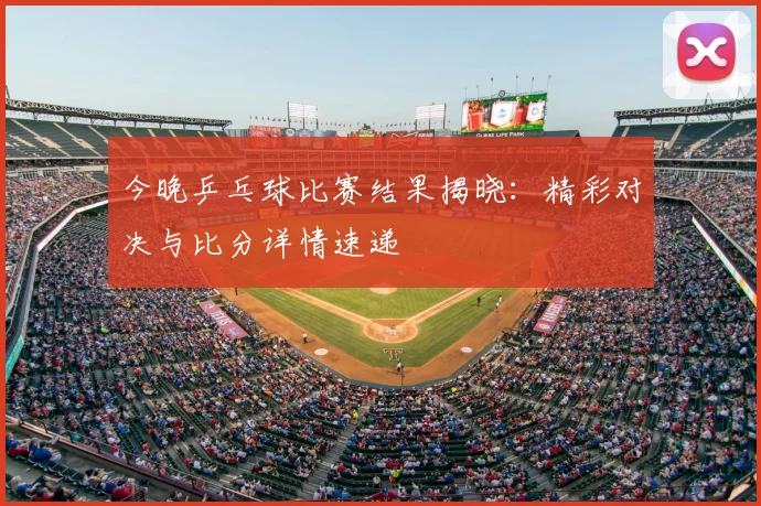 今晚乒乓球比赛结果揭晓:精彩对决与比分详情速递