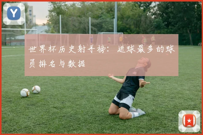 世界杯历史射手榜:进球最多的球员排名与数据