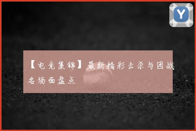 【电竞集锦】最新精彩击杀与团战名场面盘点