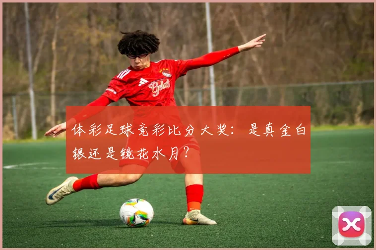 体彩足球竞彩比分大奖：是真金白银还是镜花水月？