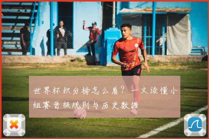 世界杯积分榜怎么看?一文读懂小组赛晋级规则与历史数据