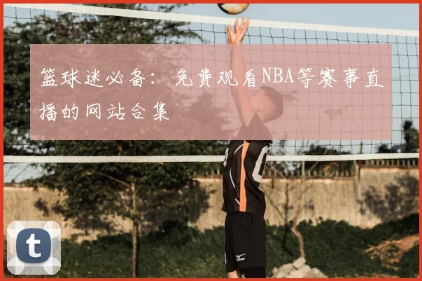 篮球迷必备:免费观看NBA等赛事直播的网站合集