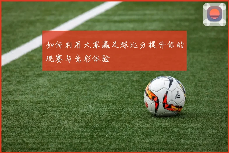 如何利用大家赢足球比分提升你的观赛与竞彩体验