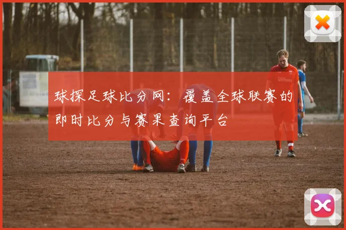 球探足球比分网:覆盖全球联赛的即时比分与赛果查询平台