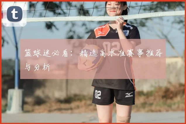 篮球迷必看:精选高水准赛事推荐与分析